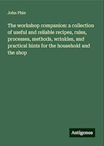 The workshop companion: a collection of useful and reliable recipes, rules, processes, methods, wrinkles, and practical hints for the household and the shop