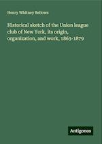 Historical sketch of the Union league club of New York, its origin, organization, and work, 1863-1879