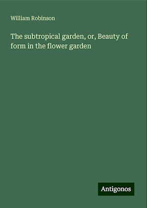 The subtropical garden, or, Beauty of form in the flower garden