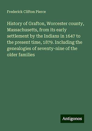 History of Grafton, Worcester county, Massachusetts, from its early settlement by the Indians in 1647 to the present time, 1879. Including the genealogies of seventy-nine of the older families