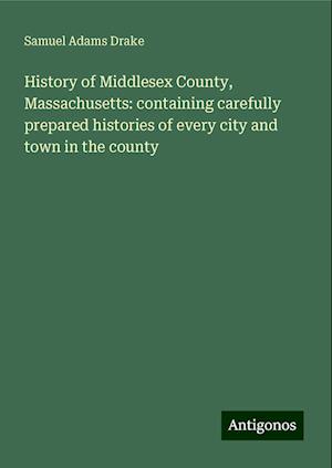 History of Middlesex County, Massachusetts: containing carefully prepared histories of every city and town in the county