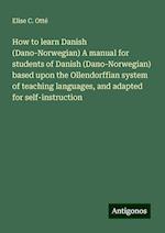 How to learn Danish (Dano-Norwegian) A manual for students of Danish (Dano-Norwegian) based upon the Ollendorffian system of teaching languages, and adapted for self-instruction