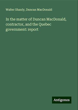 In the matter of Duncan MacDonald, contractor, and the Quebec government: report