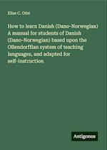 How to learn Danish (Dano-Norwegian) A manual for students of Danish (Dano-Norwegian) based upon the Ollendorffian system of teaching languages, and adapted for self-instruction