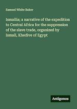 Ismailia; a narrative of the expedition to Central Africa for the suppression of the slave trade, organized by Ismail, Khedive of Egypt