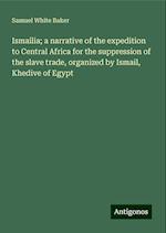 Ismailia; a narrative of the expedition to Central Africa for the suppression of the slave trade, organized by Ismail, Khedive of Egypt