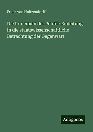 Die Principien der Politik: Einleitung in die staatswissenschaftliche Betrachtung der Gegenwart