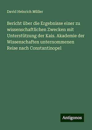 Bericht über die Ergebnisse einer zu wissenschaftlichen Zwecken mit Unterstützung der Kais. Akademie der Wissenschaften unternommenen Reise nach Constantinopel