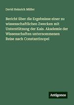 Bericht über die Ergebnisse einer zu wissenschaftlichen Zwecken mit Unterstützung der Kais. Akademie der Wissenschaften unternommenen Reise nach Constantinopel