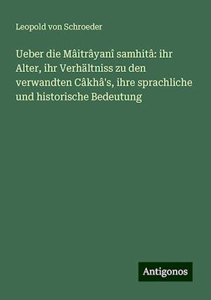 Ueber die Mâitrâyanî samhitâ: ihr Alter, ihr Verhältniss zu den verwandten Câkhâ's, ihre sprachliche und historische Bedeutung