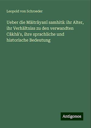 Ueber die Mâitrâyanî samhitâ: ihr Alter, ihr Verhältniss zu den verwandten Câkhâ's, ihre sprachliche und historische Bedeutung