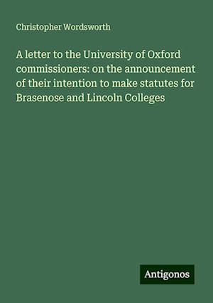 A letter to the University of Oxford commissioners: on the announcement of their intention to make statutes for Brasenose and Lincoln Colleges