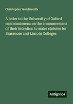 A letter to the University of Oxford commissioners: on the announcement of their intention to make statutes for Brasenose and Lincoln Colleges