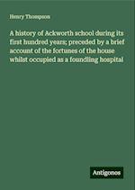 A history of Ackworth school during its first hundred years; preceded by a brief account of the fortunes of the house whilst occupied as a foundling hospital