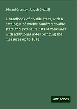 A handbook of double stars, with a catalogue of twelve hundred double stars and extensive lists of measures: with additional notes bringing the measures up to 1879