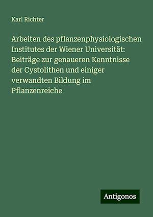 Arbeiten des pflanzenphysiologischen Institutes der Wiener Universität: Beiträge zur genaueren Kenntnisse der Cystolithen und einiger verwandten Bildung im Pflanzenreiche