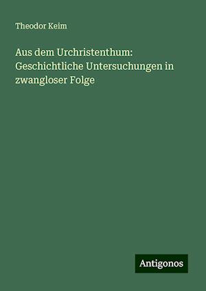 Aus dem Urchristenthum: Geschichtliche Untersuchungen in zwangloser Folge