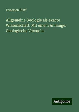 Allgemeine Geologie als exacte Wissenschaft. Mit einem Anhange: Geologische Versuche