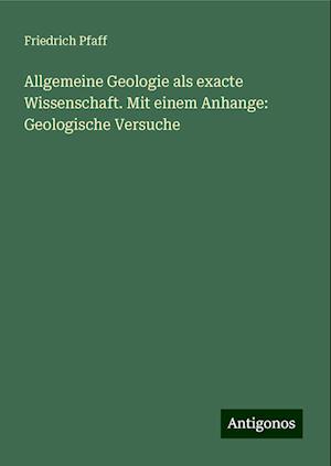 Allgemeine Geologie als exacte Wissenschaft. Mit einem Anhange: Geologische Versuche