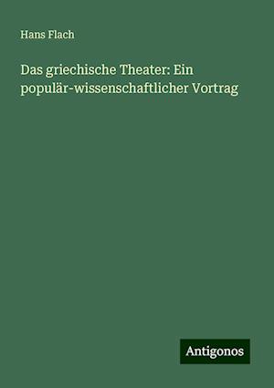 Das griechische Theater: Ein populär-wissenschaftlicher Vortrag