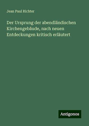 Der Ursprung der abendländischen Kirchengeb¿ude, nach neuen Entdeckungen kritisch erläutert