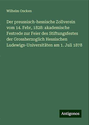 Der preussisch-hessische Zollverein vom 14. Febr, 1828: akademische Festrede zur Feier des Stiftungsfestes der Grossherzoglich Hessischen Ludewigs-Universitäten am 1. Juli 1878