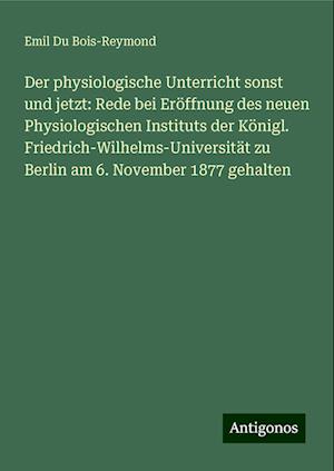 Der physiologische Unterricht sonst und jetzt: Rede bei Eröffnung des neuen Physiologischen Instituts der Königl. Friedrich-Wilhelms-Universität zu Berlin am 6. November 1877 gehalten