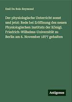 Der physiologische Unterricht sonst und jetzt: Rede bei Eröffnung des neuen Physiologischen Instituts der Königl. Friedrich-Wilhelms-Universität zu Berlin am 6. November 1877 gehalten