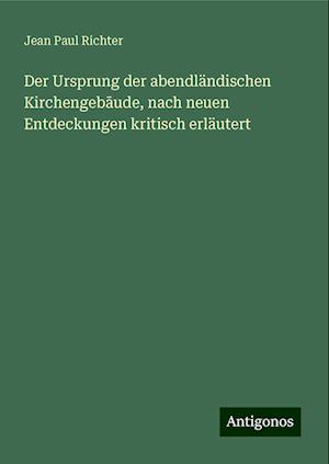 Der Ursprung der abendländischen Kirchengeb¿ude, nach neuen Entdeckungen kritisch erläutert