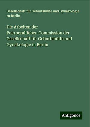 Die Arbeiten der Puerperalfieber-Commission der Gesellschaft für Geburtshülfe und Gynäkologie in Berlin