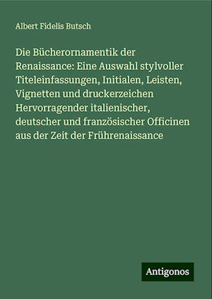 Die Bücherornamentik der Renaissance: Eine Auswahl stylvoller Titeleinfassungen, Initialen, Leisten, Vignetten und druckerzeichen Hervorragender italienischer, deutscher und französischer Officinen aus der Zeit der Frührenaissance