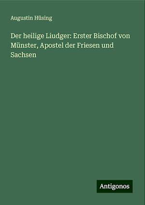 Der heilige Liudger: Erster Bischof von Münster, Apostel der Friesen und Sachsen