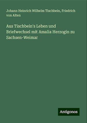 Aus Tischbein's Leben und Briefwechsel mit Amalia Herzogin zu Sachsen-Weimar