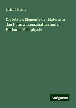 Die letzten Elemente der Materie in den Naturwissenschaften und in Herbart's Metaphysik