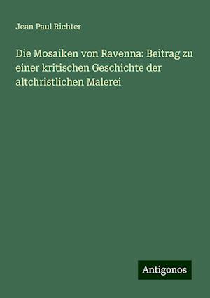 Die Mosaiken von Ravenna: Beitrag zu einer kritischen Geschichte der altchristlichen Malerei