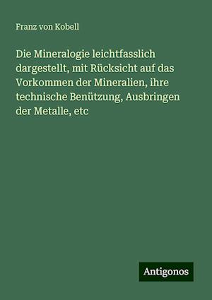 Die Mineralogie leichtfasslich dargestellt, mit Rücksicht auf das Vorkommen der Mineralien, ihre technische Benützung, Ausbringen der Metalle, etc