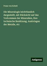 Die Mineralogie leichtfasslich dargestellt, mit Rücksicht auf das Vorkommen der Mineralien, ihre technische Benützung, Ausbringen der Metalle, etc