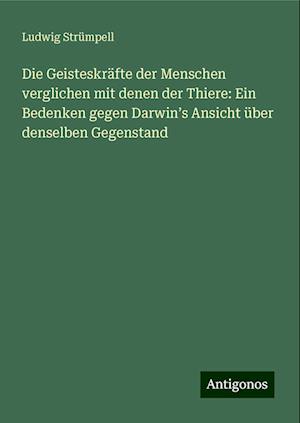 Die Geisteskräfte der Menschen verglichen mit denen der Thiere: Ein Bedenken gegen Darwin¿s Ansicht über denselben Gegenstand