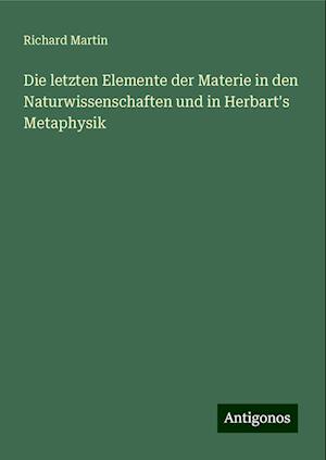 Die letzten Elemente der Materie in den Naturwissenschaften und in Herbart's Metaphysik