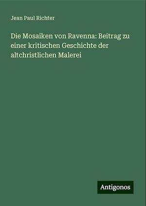 Die Mosaiken von Ravenna: Beitrag zu einer kritischen Geschichte der altchristlichen Malerei