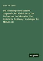 Die Mineralogie leichtfasslich dargestellt, mit Rücksicht auf das Vorkommen der Mineralien, ihre technische Benützung, Ausbringen der Metalle, etc