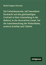 Die Farbenharmonie, mit besonderer Rucksicht auf den gleichzeitigen Contrast in ihrer Anwendung in der Malerei, in der decorativen Kunst, bei der Ausschmuckung der Wohnräume, sowie in Kostüm und Toilette