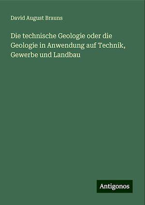 Die technische Geologie oder die Geologie in Anwendung auf Technik, Gewerbe und Landbau