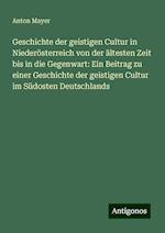 Geschichte der geistigen Cultur in Niederösterreich von der ältesten Zeit bis in die Gegenwart: Ein Beitrag zu einer Geschichte der geistigen Cultur im Südosten Deutschlands