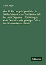 Geschichte der geistigen Cultur in Niederösterreich von der ältesten Zeit bis in die Gegenwart: Ein Beitrag zu einer Geschichte der geistigen Cultur im Südosten Deutschlands