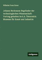 Johann Beckmann Begründer der technologischen Wissenschaft: Vortrag gehalten im k.k. Österreich: Museum für Kunst und Industrie