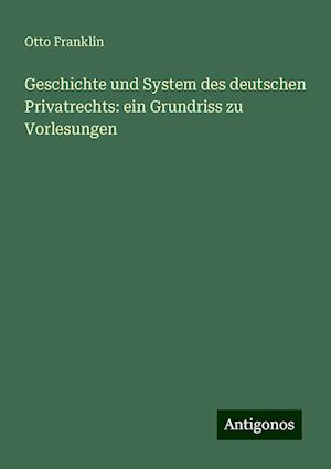 Geschichte und System des deutschen Privatrechts: ein Grundriss zu Vorlesungen