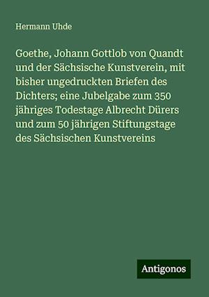 Goethe, Johann Gottlob von Quandt und der Sächsische Kunstverein, mit bisher ungedruckten Briefen des Dichters; eine Jubelgabe zum 350 jähriges Todestage Albrecht Dürers und zum 50 jährigen Stiftungstage des Sächsischen Kunstvereins