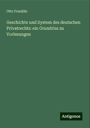 Geschichte und System des deutschen Privatrechts: ein Grundriss zu Vorlesungen