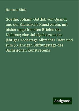 Goethe, Johann Gottlob von Quandt und der Sächsische Kunstverein, mit bisher ungedruckten Briefen des Dichters; eine Jubelgabe zum 350 jähriges Todestage Albrecht Dürers und zum 50 jährigen Stiftungstage des Sächsischen Kunstvereins